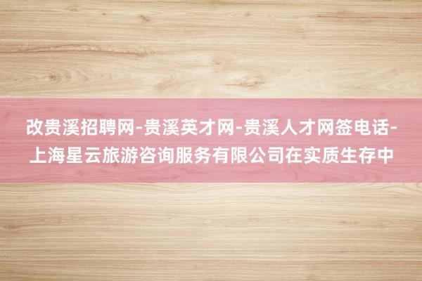 改贵溪招聘网-贵溪英才网-贵溪人才网签电话-上海星云旅游咨询服务有限公司在实质生存中