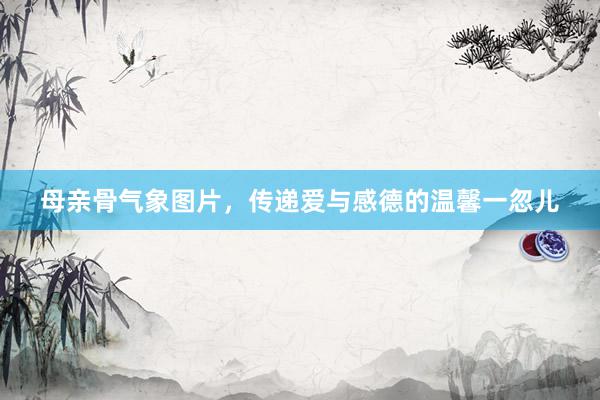 母亲骨气象图片，传递爱与感德的温馨一忽儿