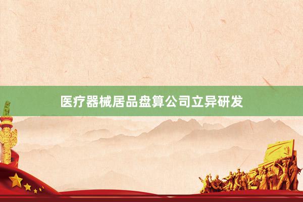 医疗器械居品盘算公司立异研发