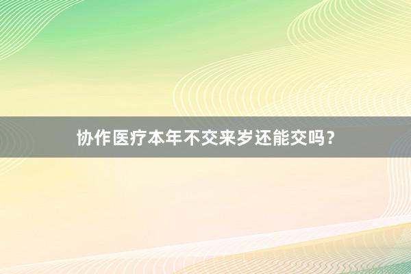 协作医疗本年不交来岁还能交吗？