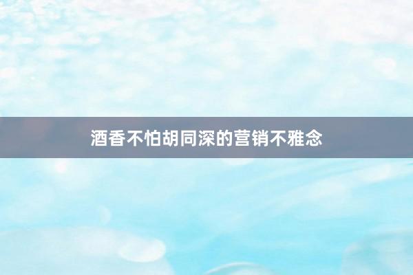 酒香不怕胡同深的营销不雅念